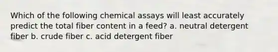 Which of the following chemical assays will least accurately predict the total fiber content in a feed? a. neutral detergent fiber b. crude fiber c. acid detergent fiber