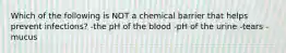 Which of the following is NOT a chemical barrier that helps prevent infections? -the pH of the blood -pH of the urine -tears -mucus