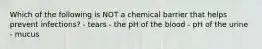 Which of the following is NOT a chemical barrier that helps prevent infections? - tears - the pH of the blood - pH of the urine - mucus