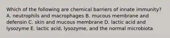 Which of the following are chemical barriers of innate immunity? A. neutrophils and macrophages B. mucous membrane and defensin C. skin and mucous membrane D. lactic acid and lysozyme E. lactic acid, lysozyme, and the normal microbiota