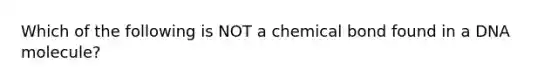 Which of the following is NOT a chemical bond found in a DNA molecule?