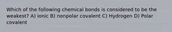 Which of the following chemical bonds is considered to be the weakest? A) ionic B) nonpolar covalent C) Hydrogen D) Polar covalent