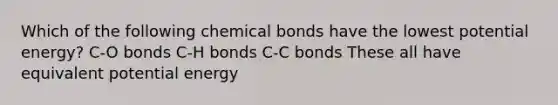 Which of the following chemical bonds have the lowest potential energy? C-O bonds C-H bonds C-C bonds These all have equivalent potential energy