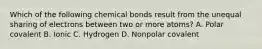 Which of the following chemical bonds result from the unequal sharing of electrons between two or more atoms? A. Polar covalent B. Ionic C. Hydrogen D. Nonpolar covalent