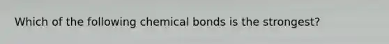 Which of the following chemical bonds is the strongest?