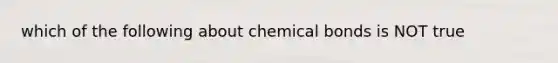 which of the following about chemical bonds is NOT true