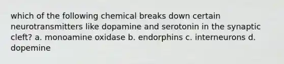 which of the following chemical breaks down certain neurotransmitters like dopamine and serotonin in the synaptic cleft? a. monoamine oxidase b. endorphins c. interneurons d. dopemine