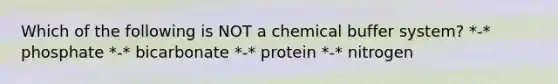 Which of the following is NOT a chemical buffer system? *-* phosphate *-* bicarbonate *-* protein *-* nitrogen