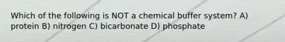 Which of the following is NOT a chemical buffer system? A) protein B) nitrogen C) bicarbonate D) phosphate