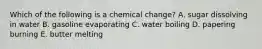 Which of the following is a chemical change? A. sugar dissolving in water B. gasoline evaporating C. water boiling D. papering burning E. butter melting