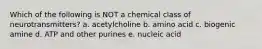 Which of the following is NOT a chemical class of neurotransmitters? a. acetylcholine b. amino acid c. biogenic amine d. ATP and other purines e. nucleic acid