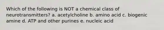 Which of the following is NOT a chemical class of neurotransmitters? a. acetylcholine b. amino acid c. biogenic amine d. ATP and other purines e. nucleic acid