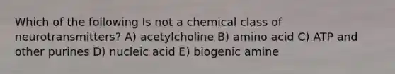 Which of the following Is not a chemical class of neurotransmitters? A) acetylcholine B) amino acid C) ATP and other purines D) nucleic acid E) biogenic amine