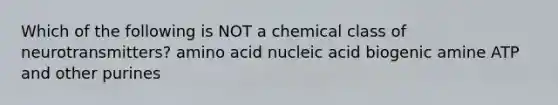 Which of the following is NOT a chemical class of neurotransmitters? amino acid nucleic acid biogenic amine ATP and other purines