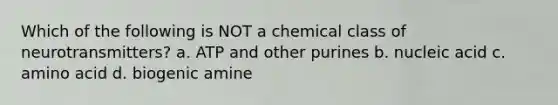 Which of the following is NOT a chemical class of neurotransmitters? a. ATP and other purines b. nucleic acid c. amino acid d. biogenic amine