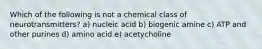 Which of the following is not a chemical class of neurotransmitters? a) nucleic acid b) biogenic amine c) ATP and other purines d) amino acid e) acetycholine