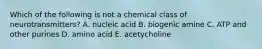 Which of the following is not a chemical class of neurotransmitters? A. nucleic acid B. biogenic amine C. ATP and other purines D. amino acid E. acetycholine