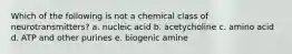 Which of the following is not a chemical class of neurotransmitters? a. nucleic acid b. acetycholine c. amino acid d. ATP and other purines e. biogenic amine