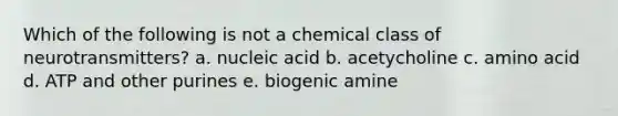 Which of the following is not a chemical class of neurotransmitters? a. nucleic acid b. acetycholine c. amino acid d. ATP and other purines e. biogenic amine