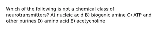 Which of the following is not a chemical class of neurotransmitters? A) nucleic acid B) biogenic amine C) ATP and other purines D) amino acid E) acetycholine