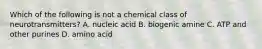 Which of the following is not a chemical class of neurotransmitters? A. nucleic acid B. biogenic amine C. ATP and other purines D. amino acid