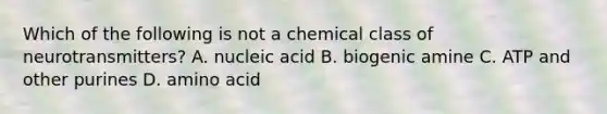 Which of the following is not a chemical class of neurotransmitters? A. nucleic acid B. biogenic amine C. ATP and other purines D. amino acid