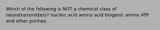 Which of the following is NOT a chemical class of neurotransmitters? nucleic acid amino acid biogenic amine ATP and other purines