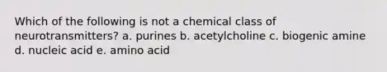 Which of the following is not a chemical class of neurotransmitters? a. purines b. acetylcholine c. biogenic amine d. nucleic acid e. amino acid