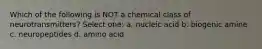 Which of the following is NOT a chemical class of neurotransmitters? Select one: a. nucleic acid b. biogenic amine c. neuropeptides d. amino acid