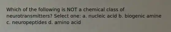 Which of the following is NOT a chemical class of neurotransmitters? Select one: a. nucleic acid b. biogenic amine c. neuropeptides d. amino acid