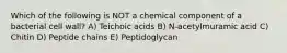 Which of the following is NOT a chemical component of a bacterial cell wall? A) Teichoic acids B) N-acetylmuramic acid C) Chitin D) Peptide chains E) Peptidoglycan