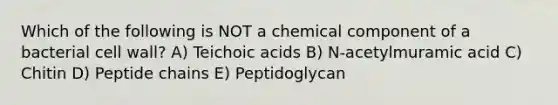 Which of the following is NOT a chemical component of a bacterial cell wall? A) Teichoic acids B) N-acetylmuramic acid C) Chitin D) Peptide chains E) Peptidoglycan