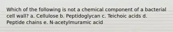 Which of the following is not a chemical component of a bacterial cell wall? a. Cellulose b. Peptidoglycan c. Teichoic acids d. Peptide chains e. N-acetylmuramic acid