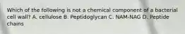 Which of the following is not a chemical component of a bacterial cell wall? A. cellulose B. Peptidoglycan C. NAM-NAG D. Peptide chains