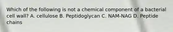 Which of the following is not a chemical component of a bacterial cell wall? A. cellulose B. Peptidoglycan C. NAM-NAG D. Peptide chains