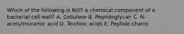 Which of the following is NOT a chemical component of a bacterial cell wall? A. Cellulose B. Peptidoglycan C. N-acetylmuramic acid D. Teichoic acids E. Peptide chains