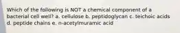 Which of the following is NOT a chemical component of a bacterial cell well? a. cellulose b. peptidoglycan c. teichoic acids d. peptide chains e. n-acetylmuramic acid