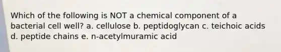 Which of the following is NOT a chemical component of a bacterial cell well? a. cellulose b. peptidoglycan c. teichoic acids d. peptide chains e. n-acetylmuramic acid