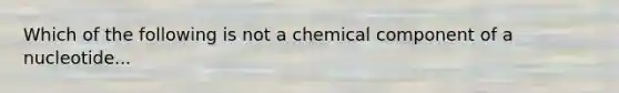 Which of the following is not a chemical component of a nucleotide...