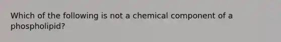 Which of the following is not a chemical component of a phospholipid?