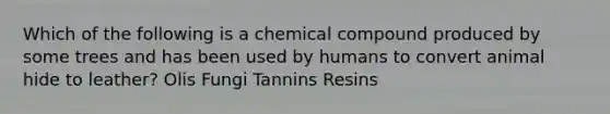 Which of the following is a chemical compound produced by some trees and has been used by humans to convert animal hide to leather? Olis Fungi Tannins Resins