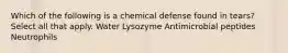 Which of the following is a chemical defense found in tears? Select all that apply. Water Lysozyme Antimicrobial peptides Neutrophils