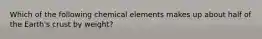 Which of the following chemical elements makes up about half of the Earth's crust by weight?