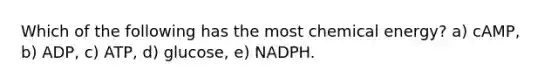 Which of the following has the most chemical energy? a) cAMP, b) ADP, c) ATP, d) glucose, e) NADPH.