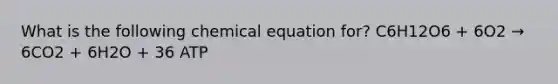 What is the following chemical equation for? C6H12O6 + 6O2 → 6CO2 + 6H2O + 36 ATP