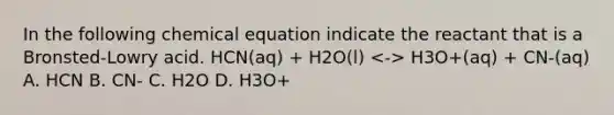 In the following chemical equation indicate the reactant that is a Bronsted-Lowry acid. HCN(aq) + H2O(l) H3O+(aq) + CN-(aq) A. HCN B. CN- C. H2O D. H3O+