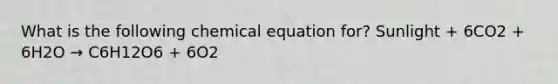 What is the following chemical equation for? Sunlight + 6CO2 + 6H2O → C6H12O6 + 6O2