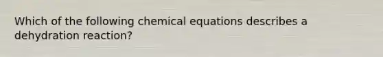 Which of the following chemical equations describes a dehydration reaction?