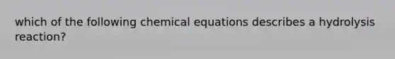 which of the following chemical equations describes a hydrolysis reaction?