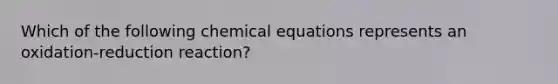 Which of the following chemical equations represents an oxidation-reduction reaction?